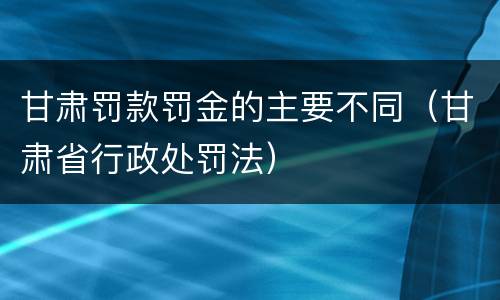 甘肃罚款罚金的主要不同（甘肃省行政处罚法）