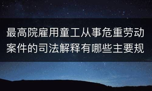 最高院雇用童工从事危重劳动案件的司法解释有哪些主要规定