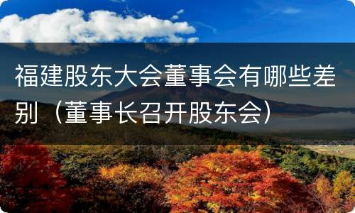 福建股东大会董事会有哪些差别（董事长召开股东会）
