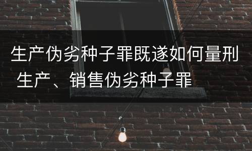生产伪劣种子罪既遂如何量刑 生产、销售伪劣种子罪