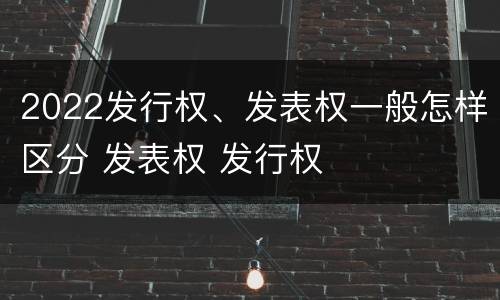 2022发行权、发表权一般怎样区分 发表权 发行权