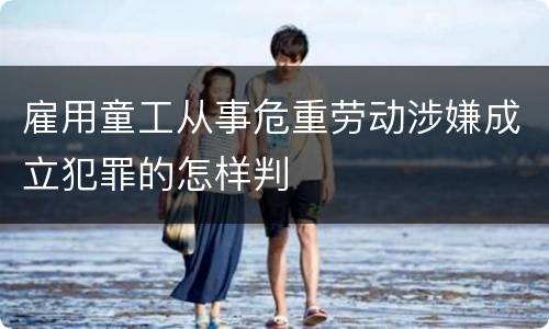 雇用童工从事危重劳动涉嫌成立犯罪的怎样判