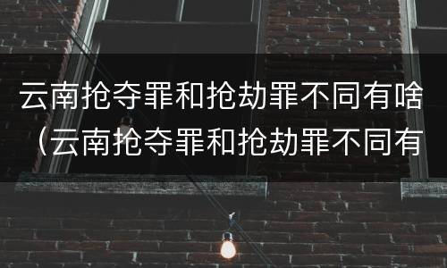 云南抢夺罪和抢劫罪不同有啥（云南抢夺罪和抢劫罪不同有啥区别）