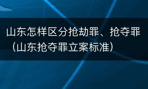 山东怎样区分抢劫罪、抢夺罪（山东抢夺罪立案标准）