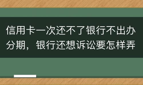信用卡一次还不了银行不出办分期，银行还想诉讼要怎样弄好呢
