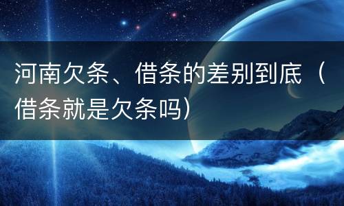 河南欠条、借条的差别到底（借条就是欠条吗）