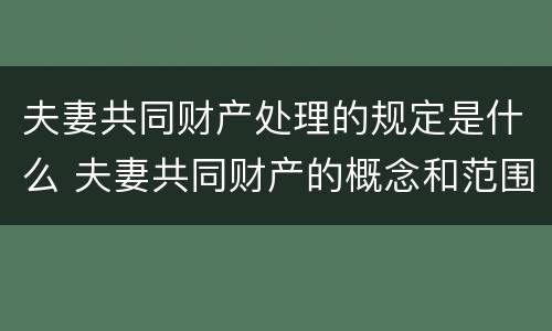 夫妻共同财产处理的规定是什么 夫妻共同财产的概念和范围