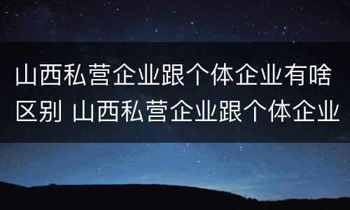 山西私营企业跟个体企业有啥区别 山西私营企业跟个体企业有啥区别呢