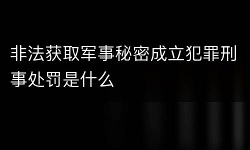 非法获取军事秘密成立犯罪刑事处罚是什么