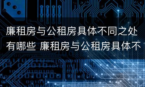 廉租房与公租房具体不同之处有哪些 廉租房与公租房具体不同之处有哪些特点