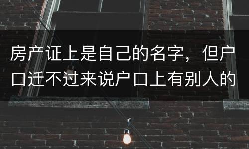 房产证上是自己的名字，但户口迁不过来说户口上有别人的名字，怎么办