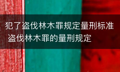 犯了盗伐林木罪规定量刑标准 盗伐林木罪的量刑规定