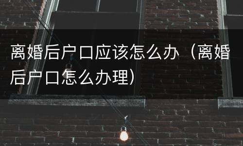 离婚后户口应该怎么办（离婚后户口怎么办理）