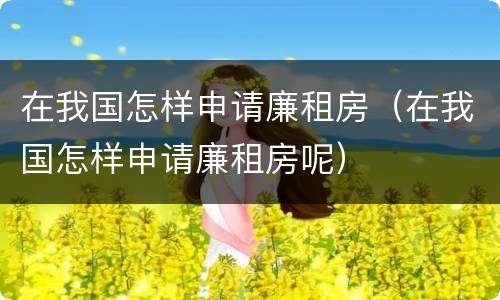 在我国怎样申请廉租房（在我国怎样申请廉租房呢）