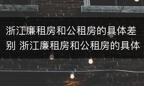 浙江廉租房和公租房的具体差别 浙江廉租房和公租房的具体差别在哪