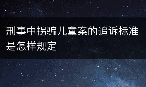 刑事中拐骗儿童案的追诉标准是怎样规定