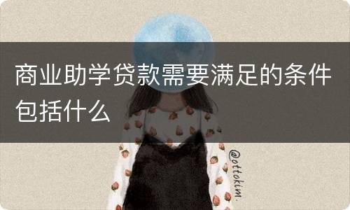 商业助学贷款需要满足的条件包括什么