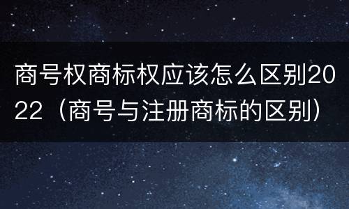 商号权商标权应该怎么区别2022（商号与注册商标的区别）