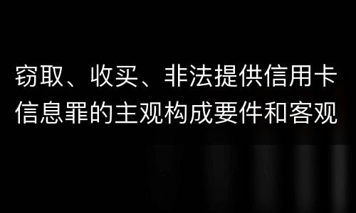 窃取、收买、非法提供信用卡信息罪的主观构成要件和客观构成要件