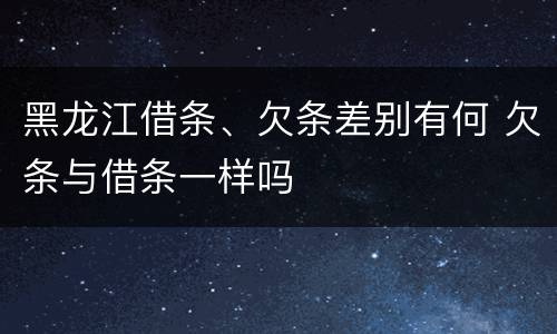 黑龙江借条、欠条差别有何 欠条与借条一样吗