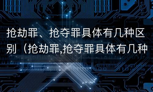 抢劫罪、抢夺罪具体有几种区别（抢劫罪,抢夺罪具体有几种区别是什么）