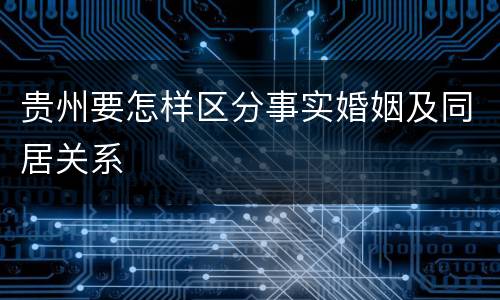 贵州要怎样区分事实婚姻及同居关系