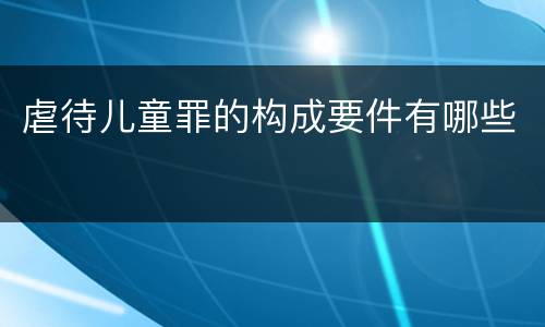 虐待儿童罪的构成要件有哪些