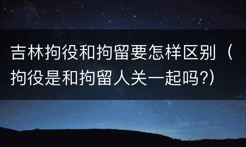 吉林拘役和拘留要怎样区别（拘役是和拘留人关一起吗?）