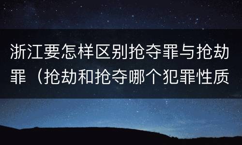 浙江要怎样区别抢夺罪与抢劫罪（抢劫和抢夺哪个犯罪性质严重）