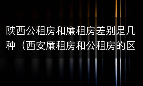 陕西公租房和廉租房差别是几种（西安廉租房和公租房的区别到底是什么?）