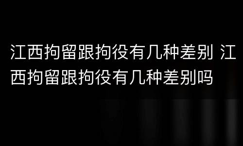 江西拘留跟拘役有几种差别 江西拘留跟拘役有几种差别吗