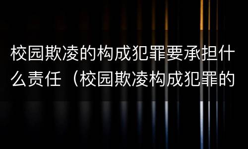 校园欺凌的构成犯罪要承担什么责任（校园欺凌构成犯罪的要承担哪几项责任）
