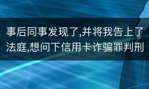 事后同事发现了,并将我告上了法庭,想问下信用卡诈骗罪判刑几年呢