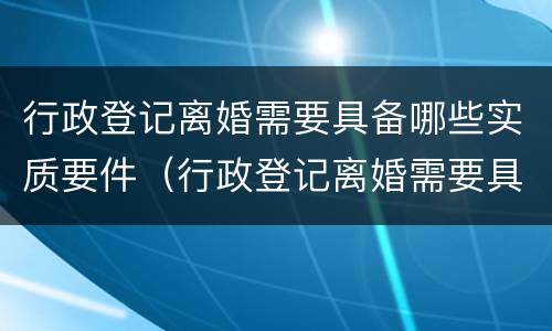 行政登记离婚需要具备哪些实质要件（行政登记离婚需要具备哪些实质要件和条件）