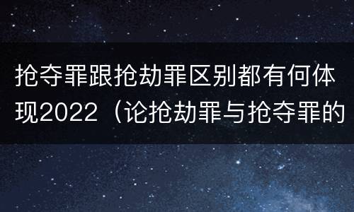 抢夺罪跟抢劫罪区别都有何体现2022（论抢劫罪与抢夺罪的界限）