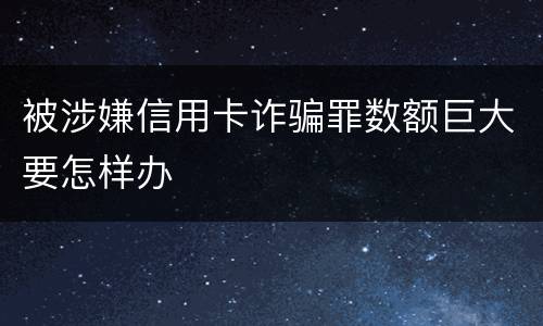 被涉嫌信用卡诈骗罪数额巨大要怎样办