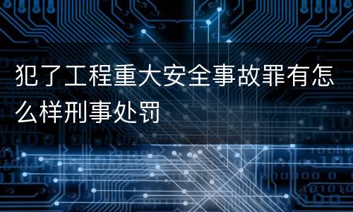 犯了工程重大安全事故罪有怎么样刑事处罚