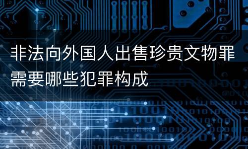 非法向外国人出售珍贵文物罪需要哪些犯罪构成