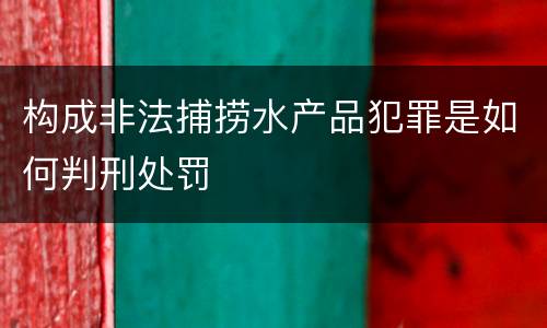 构成非法捕捞水产品犯罪是如何判刑处罚
