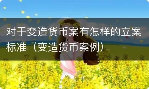 对于变造货币案有怎样的立案标准（变造货币案例）