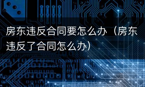 房东违反合同要怎么办（房东违反了合同怎么办）