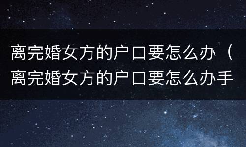 离完婚女方的户口要怎么办（离完婚女方的户口要怎么办手续）