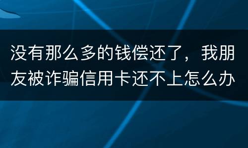 没有那么多的钱偿还了，我朋友被诈骗信用卡还不上怎么办