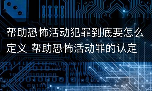 帮助恐怖活动犯罪到底要怎么定义 帮助恐怖活动罪的认定
