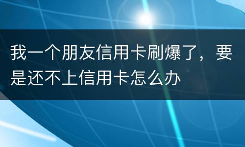 我一个朋友信用卡刷爆了，要是还不上信用卡怎么办