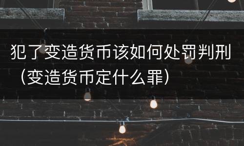 犯了变造货币该如何处罚判刑（变造货币定什么罪）