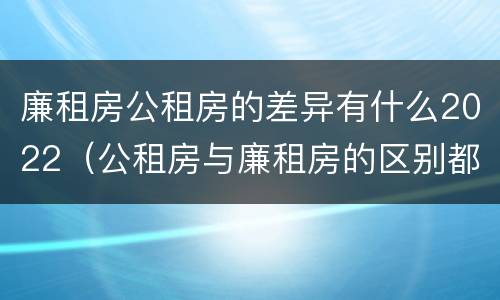 廉租房公租房的差异有什么2022（公租房与廉租房的区别都在此,别再搞错了!）