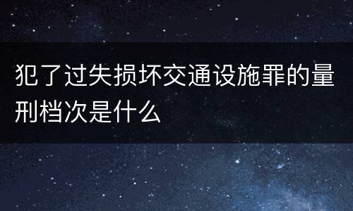 犯了过失损坏交通设施罪的量刑档次是什么