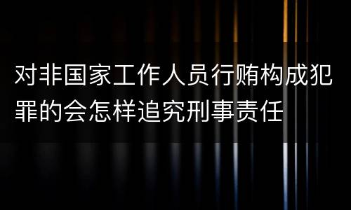 对非国家工作人员行贿构成犯罪的会怎样追究刑事责任