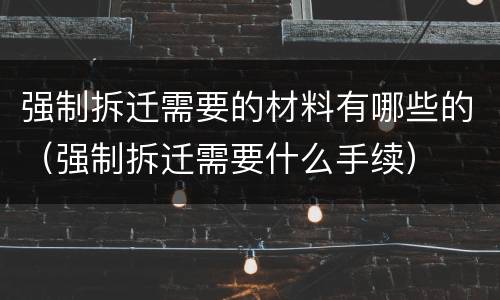 强制拆迁需要的材料有哪些的（强制拆迁需要什么手续）